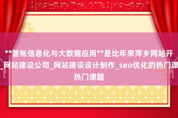 **管帐信息化与大数据应用**是比年来萍乡网站开发_网站建设公司_网站建设设计制作_seo优化的热门课题