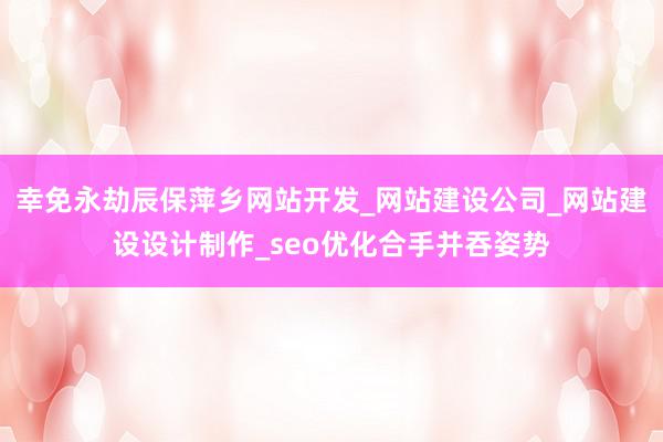 幸免永劫辰保萍乡网站开发_网站建设公司_网站建设设计制作_seo优化合手并吞姿势