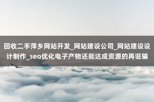 回收二手萍乡网站开发_网站建设公司_网站建设设计制作_seo优化电子产物还能达成资源的再诳骗