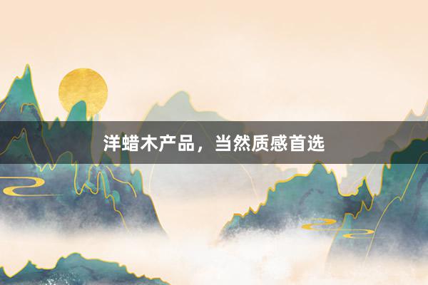 洋蜡木产品，当然质感首选