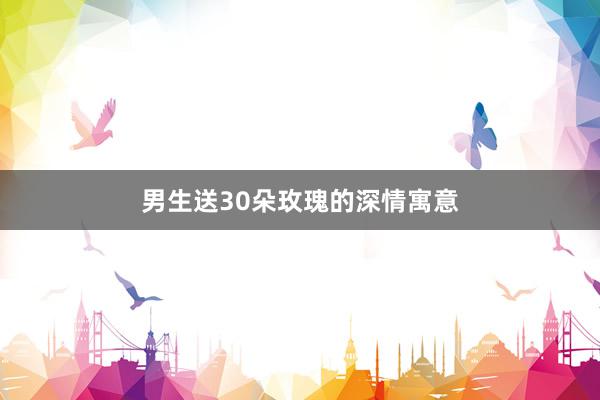 男生送30朵玫瑰的深情寓意