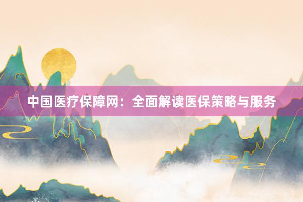 中国医疗保障网：全面解读医保策略与服务