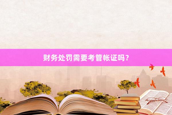 财务处罚需要考管帐证吗?